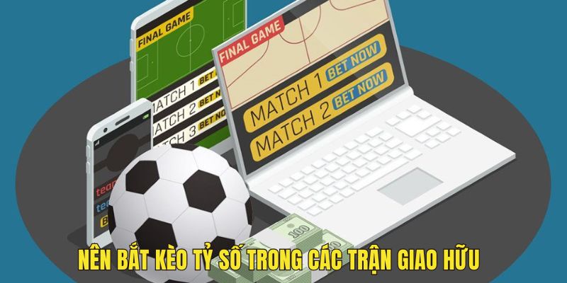 Nên bắt kèo tỷ số trong các trận giao hữu